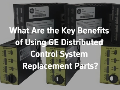 What Are the Key Benefits of Using GE Distributed Control System Replacement Parts?